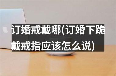 订婚戒戴哪(订婚下跪戴戒指应该怎么说)