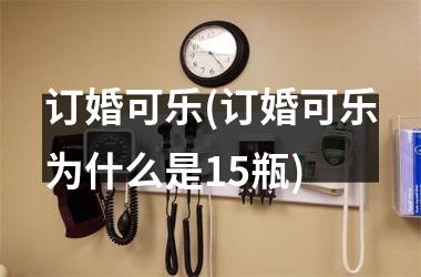<h3>订婚可乐(订婚可乐为什么是15瓶)