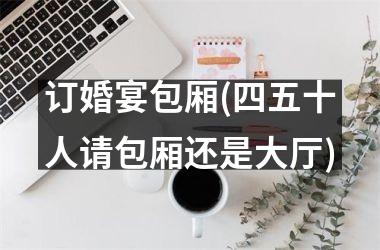 <h3>订婚宴包厢(四五十人请包厢还是大厅)