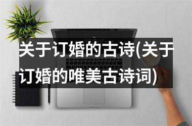 <h3>关于订婚的古诗(关于订婚的唯美古诗词)