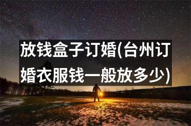 <h3>放钱盒子订婚(台州订婚衣服钱一般放多少)