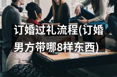 <h3>订婚过礼流程(订婚男方带哪8样东西)