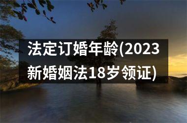 法定订婚年龄(2025新婚姻法18岁领证)