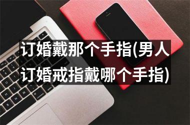 订婚戴那个手指(男人订婚戒指戴哪个手指)