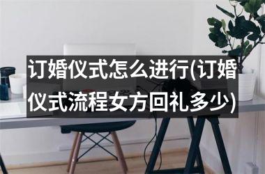 <h3>订婚仪式怎么进行(订婚仪式流程女方回礼多少)