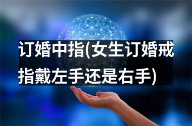 <h3>订婚中指(女生订婚戒指戴左手还是右手)