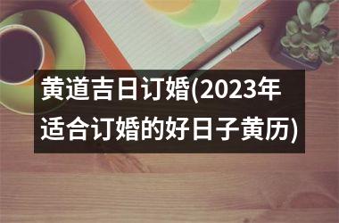 <h3>黄道吉日订婚(2025年适合订婚的好日子黄历)