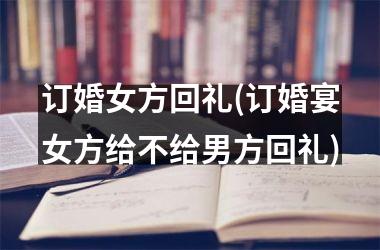 <h3>订婚女方回礼(订婚宴女方给不给男方回礼)