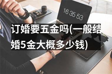 <h3>订婚要五金吗(一般结婚5金大概多少钱)
