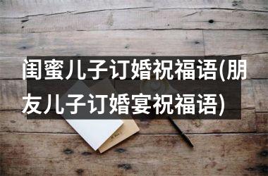 <h3>闺蜜儿子订婚祝福语(朋友儿子订婚宴祝福语)