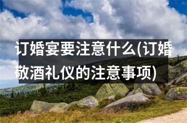 订婚宴要注意什么(订婚敬酒礼仪的注意事项)