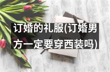 <h3>订婚的礼服(订婚男方一定要穿西装吗)