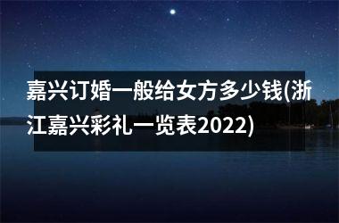 嘉兴订婚一般给女方多少钱(浙江嘉兴彩礼一览表2025)