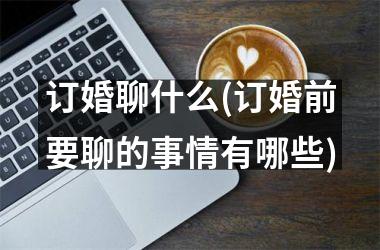 订婚聊什么(订婚前要聊的事情有哪些)