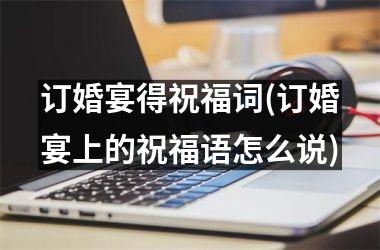 <h3>订婚宴得祝福词(订婚宴上的祝福语怎么说)
