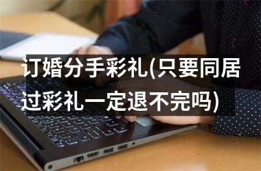 <h3>订婚分手彩礼(只要同居过彩礼一定退不完吗)