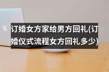 <h3>订婚女方家给男方回礼(订婚仪式流程女方回礼多少)