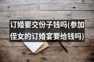 <h3>订婚要交份子钱吗(参加侄女的订婚宴要给钱吗)