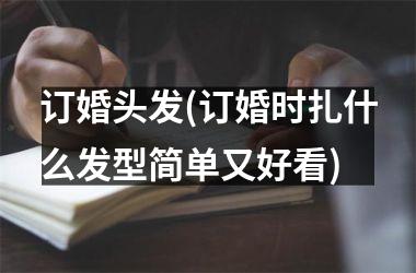 <h3>订婚头发(订婚时扎什么发型简单又好看)