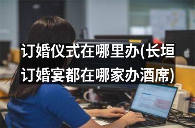 <h3>订婚仪式在哪里办(长垣订婚宴都在哪家办酒席)