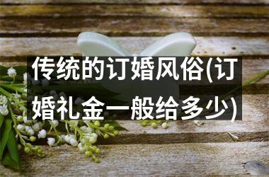 <h3>传统的订婚风俗(订婚礼金一般给多少)
