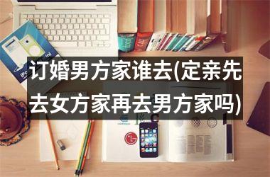 <h3>订婚男方家谁去(定亲先去女方家再去男方家吗)