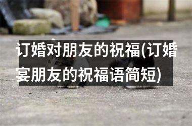 <h3>订婚对朋友的祝福(订婚宴朋友的祝福语简短)