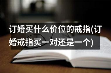 <h3>订婚买什么价位的戒指(订婚戒指买一对还是一个)