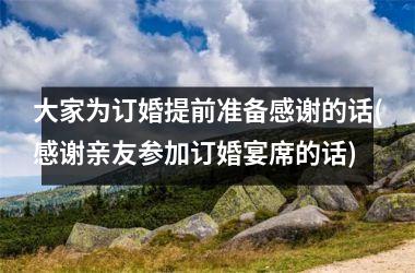 <h3>大家为订婚提前准备感谢的话(感谢亲友参加订婚宴席的话)
