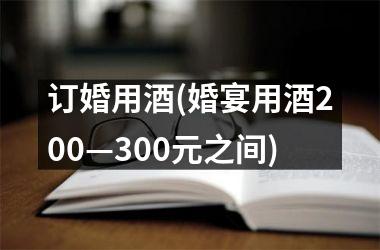 <h3>订婚用酒(婚宴用酒200—300元之间)
