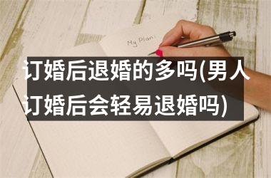 <h3>订婚后退婚的多吗(男人订婚后会轻易退婚吗)