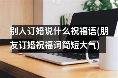 <h3>别人订婚说什么祝福语(朋友订婚祝福词简短大气)