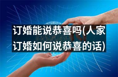 <h3>订婚能说恭喜吗(人家订婚如何说恭喜的话)