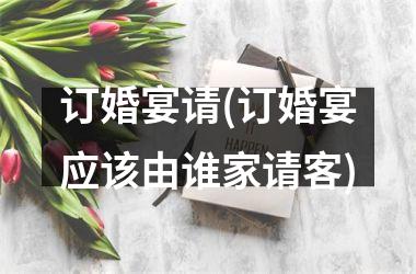 <h3>订婚宴请(订婚宴应该由谁家请客)