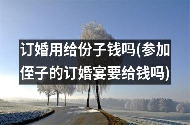 <h3>订婚用给份子钱吗(参加侄子的订婚宴要给钱吗)