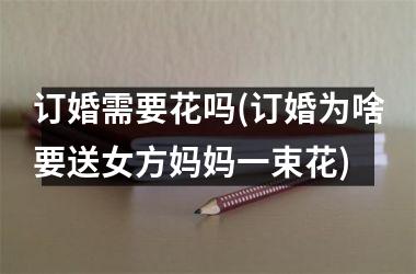 <h3>订婚需要花吗(订婚为啥要送女方妈妈一束花)