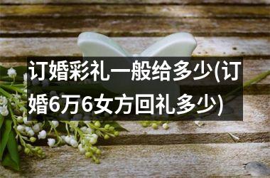 订婚彩礼一般给多少(订婚6万6女方回礼多少)