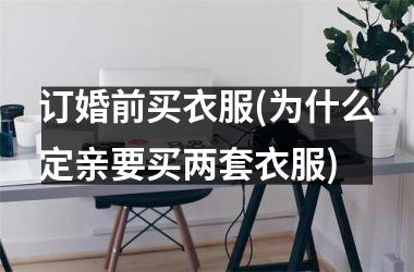<h3>订婚前买衣服(为什么定亲要买两套衣服)