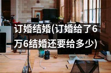 订婚结婚(订婚给了6万6结婚还要给多少)