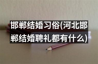 邯郸结婚习俗(河北邯郸结婚聘礼都有什么)