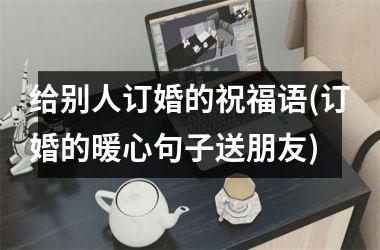 <h3>给别人订婚的祝福语(订婚的暖心句子送朋友)