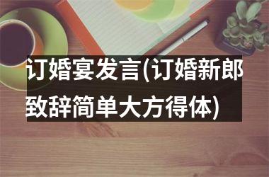 订婚宴发言(订婚新郎致辞简单大方得体)