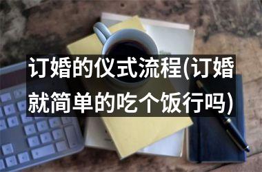 <h3>订婚的仪式流程(订婚就简单的吃个饭行吗)