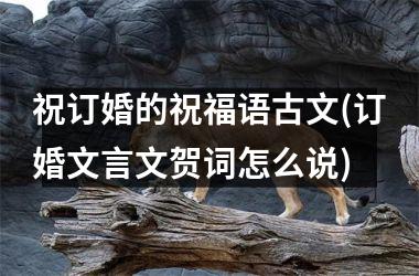 <h3>祝订婚的祝福语古文(订婚文言文贺词怎么说)
