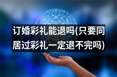 <h3>订婚彩礼能退吗(只要同居过彩礼一定退不完吗)