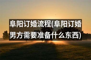 阜阳订婚流程(阜阳订婚男方需要准备什么东西)