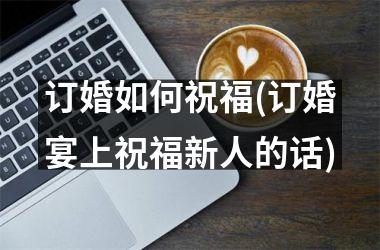 <h3>订婚如何祝福(订婚宴上祝福新人的话)