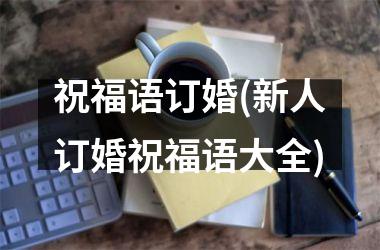 <h3>祝福语订婚(新人订婚祝福语大全)