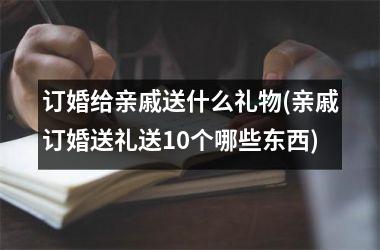 订婚给亲戚送什么礼物(亲戚订婚送礼送10个哪些东西)