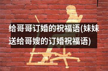 <h3>给哥哥订婚的祝福语(妹妹送给哥嫂的订婚祝福语)